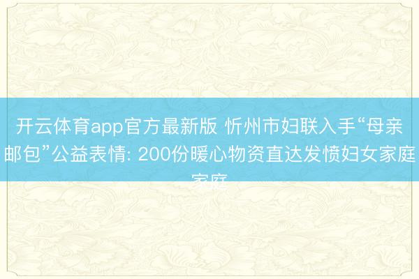 开云体育app官方最新版 忻州市妇联入手“母亲邮包”公益表情: 200份暖心物资直达发愤妇女家庭