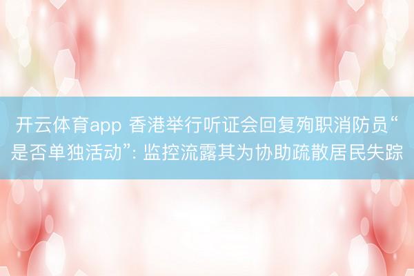 开云体育app 香港举行听证会回复殉职消防员“是否单独活动”: 监控流露其为协助疏散居民失踪