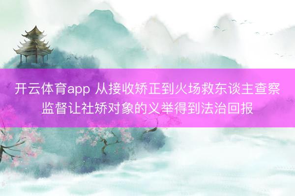 开云体育app 从接收矫正到火场救东谈主查察监督让社矫对象的义举得到法治回报
