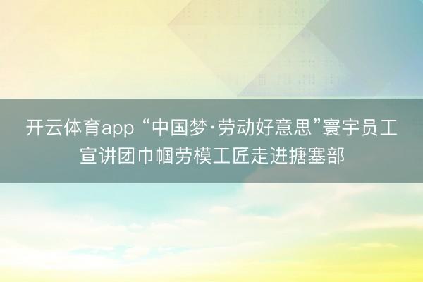 开云体育app “中国梦·劳动好意思”寰宇员工宣讲团巾帼劳模工匠走进搪塞部