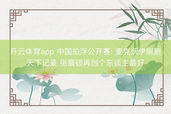 开云体育app 中国拍浮公开赛: 麦克沃伊刷新天下记录 张展硕再创个东谈主最好