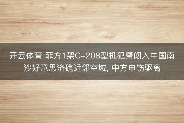 开云体育 菲方1架C-208型机犯警闯入中国南沙好意思济礁近邻空域, 中方申饬驱离
