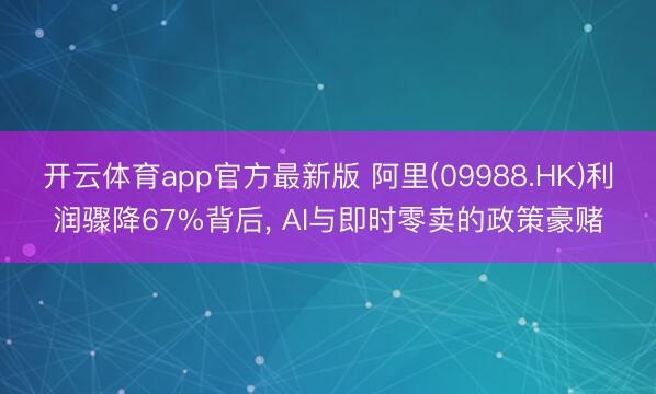 开云体育app官方最新版 阿里(09988.HK)利润骤降67%背后, AI与即时零卖的政策豪赌