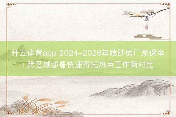 开云体育app 2024-2026年喷砂房厂家保举: 跨区域部署快速寄托热点工作商对比
