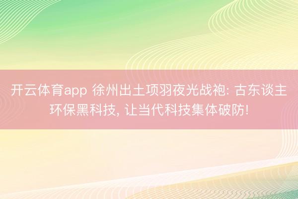 开云体育app 徐州出土项羽夜光战袍: 古东谈主环保黑科技, 让当代科技集体破防!