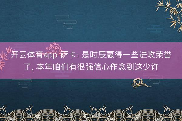 开云体育app 萨卡: 是时辰赢得一些进攻荣誉了, 本年咱们有很强信心作念到这少许