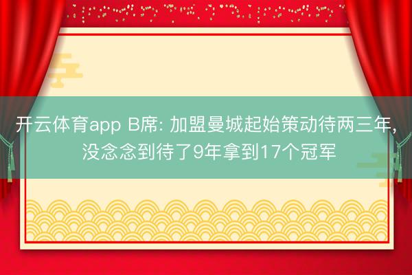 开云体育app B席: 加盟曼城起始策动待两三年, 没念念到待了9年拿到17个冠军