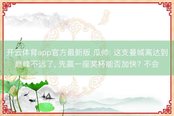 开云体育app官方最新版 瓜帅: 这支曼城离达到巅峰不远了, 先赢一座奖杯能否加快? 不会
