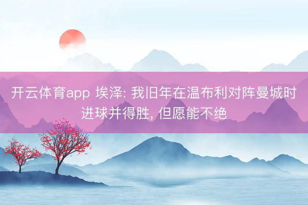 开云体育app 埃泽: 我旧年在温布利对阵曼城时进球并得胜, 但愿能不绝