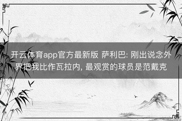 开云体育app官方最新版 萨利巴: 刚出说念外界把我比作瓦拉内， 最观赏的球员是范戴克