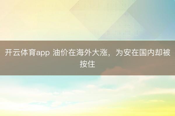 开云体育app 油价在海外大涨，为安在国内却被按住