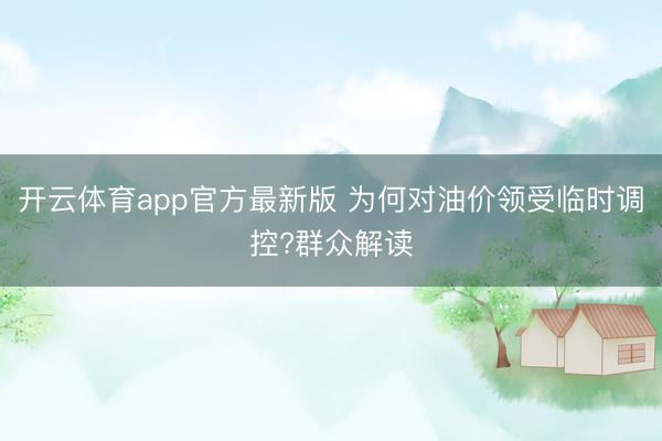 开云体育app官方最新版 为何对油价领受临时调控?群众解读