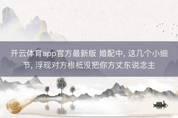 开云体育app官方最新版 婚配中, 这几个小细节, 浮现对方根柢没把你方丈东说念主