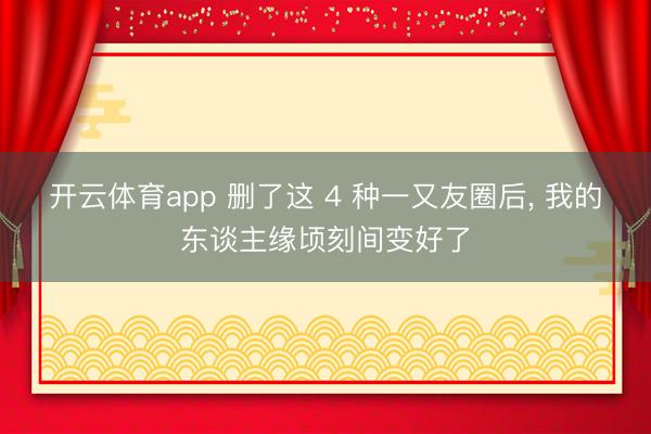 开云体育app 删了这 4 种一又友圈后, 我的东谈主缘顷刻间变好了