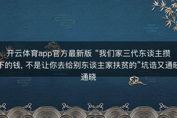 开云体育app官方最新版 “我们家三代东谈主攒下的钱, 不是让你去给别东谈主家扶贫的”坑诰又通晓