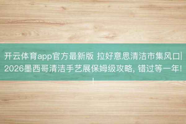 开云体育app官方最新版 拉好意思清洁市集风口|2026墨西哥清洁手艺展保姆级攻略, 错过等一年!