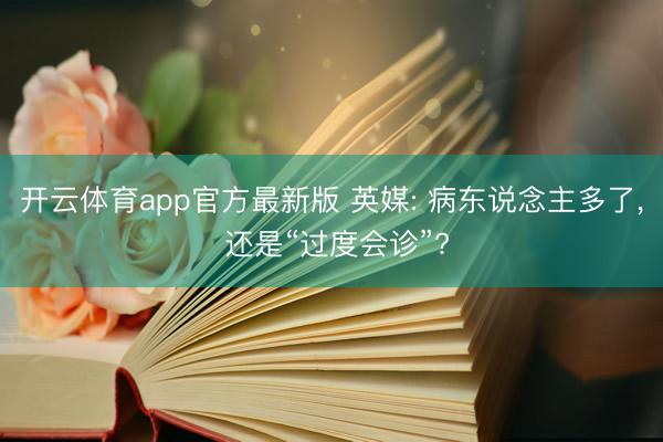 开云体育app官方最新版 英媒: 病东说念主多了, 还是“过度会诊”?