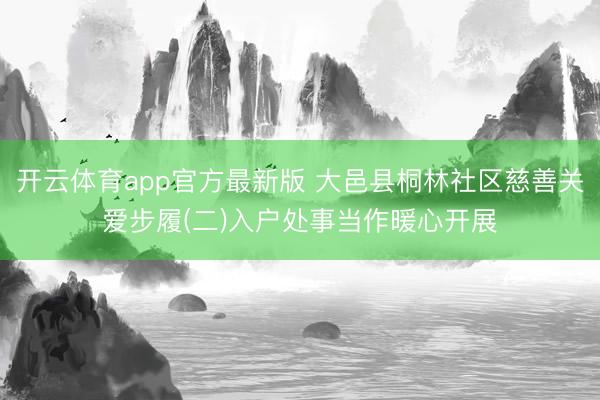 开云体育app官方最新版 大邑县桐林社区慈善关爱步履(二)入户处事当作暖心开展