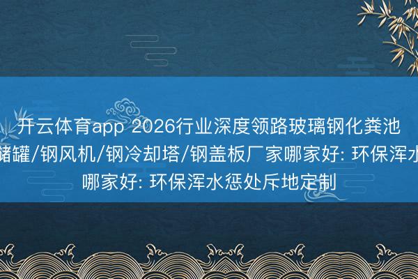 开云体育app 2026行业深度领路玻璃钢化粪池/钢管说念/钢储罐/钢风机/钢冷却塔/钢盖板厂家哪家好: 环保浑水惩处斥地定制