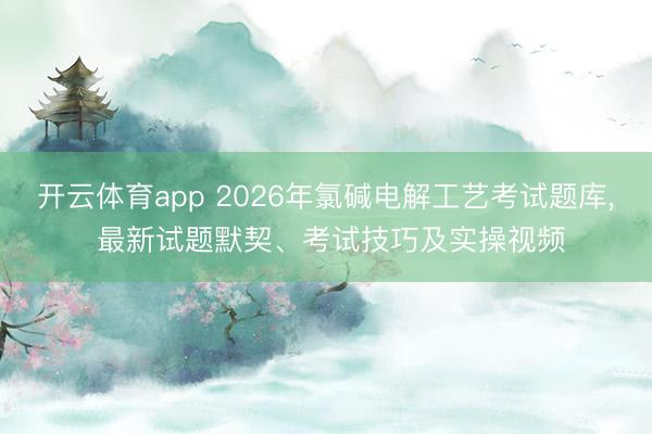 开云体育app 2026年氯碱电解工艺考试题库, 最新试题默契、考试技巧及实操视频