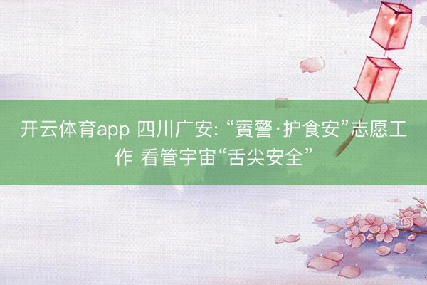 开云体育app 四川广安: “賨警·护食安”志愿工作 看管宇宙“舌尖安全”