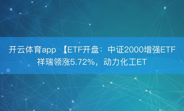 开云体育app 【ETF开盘：中证2000增强ETF祥瑞领涨5.72%，动力化工ET