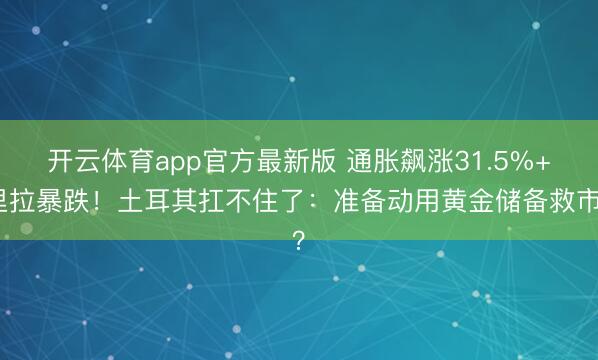 开云体育app官方最新版 通胀飙涨31.5%+里拉暴跌！土耳其扛不住了：准备动用黄金储备救市？