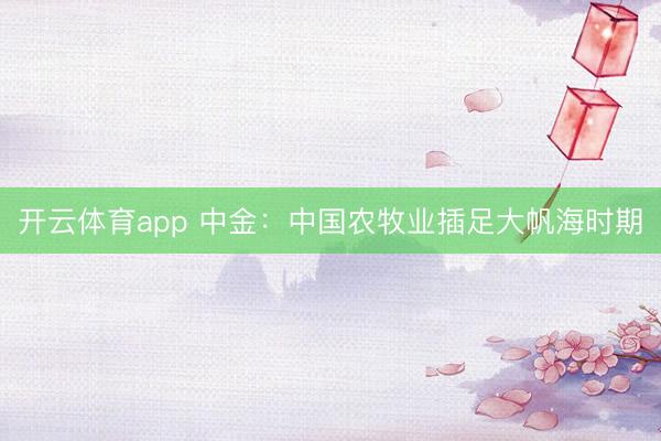 开云体育app 中金:中国农牧业插足大帆海时期
