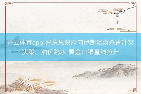 开云体育app 好意思政府向伊朗淡漠杀青冲突决策,油价跳水 黄金白银直线拉升
