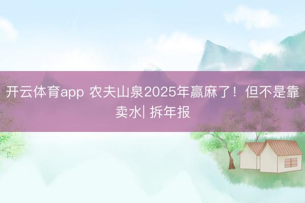 开云体育app 农夫山泉2025年赢麻了!但不是靠卖水| 拆年报