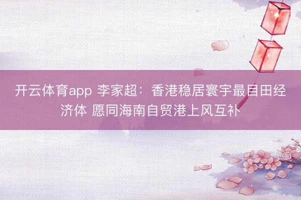 开云体育app 李家超：香港稳居寰宇最目田经济体 愿同海南自贸港上风互补