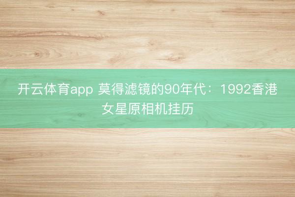 开云体育app 莫得滤镜的90年代：1992香港女星原相机挂历