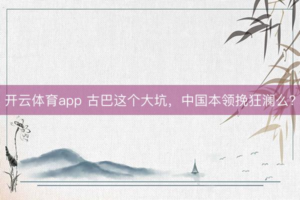 开云体育app 古巴这个大坑，中国本领挽狂澜么？