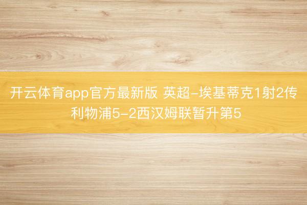 开云体育app官方最新版 英超-埃基蒂克1射2传 利物浦5-2西汉姆联暂升第5