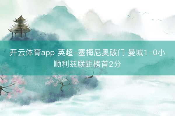 开云体育app 英超-塞梅尼奥破门 曼城1-0小顺利兹联距榜首2分
