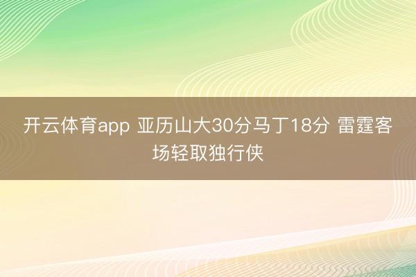 开云体育app 亚历山大30分马丁18分 雷霆客场轻取独行侠