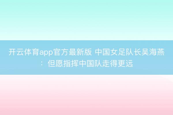 开云体育app官方最新版 中国女足队长吴海燕：但愿指挥中国队走得更远