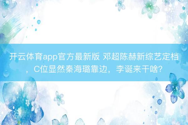开云体育app官方最新版 邓超陈赫新综艺定档，C位显然秦海璐靠边，李诞来干啥？
