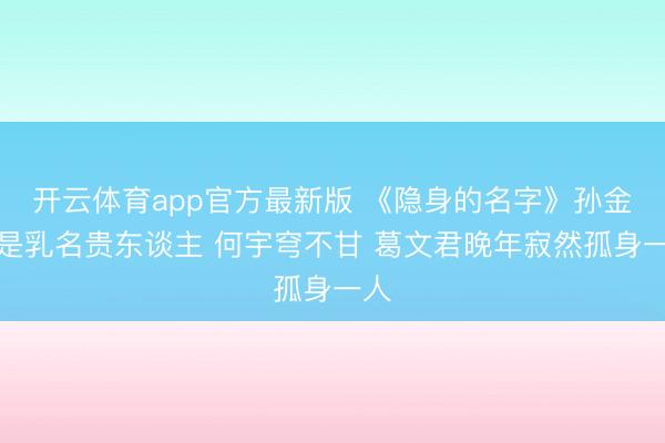 开云体育app官方最新版 《隐身的名字》孙金福是乳名贵东谈主 何宇穹不甘 葛文君晚年寂然孤身一人