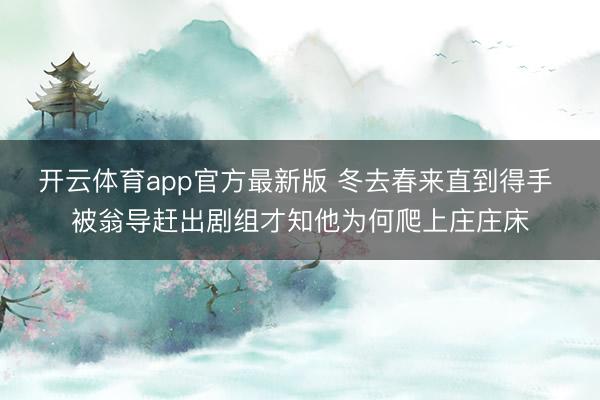 开云体育app官方最新版 冬去春来直到得手 被翁导赶出剧组才知他为何爬上庄庄床