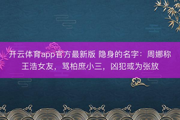 开云体育app官方最新版 隐身的名字：周娜称王浩女友，骂柏庶小三，凶犯或为张放