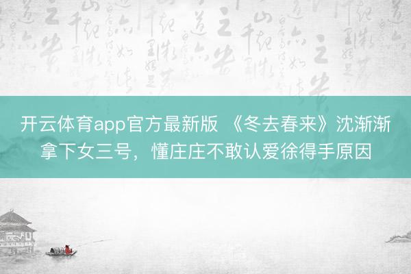 开云体育app官方最新版 《冬去春来》沈渐渐拿下女三号，懂庄庄不敢认爱徐得手原因