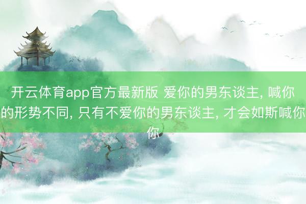 开云体育app官方最新版 爱你的男东谈主, 喊你的形势不同, 只有不爱你的男东谈主, 才会如斯喊你