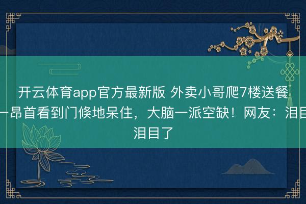 开云体育app官方最新版 外卖小哥爬7楼送餐，一昂首看到门倏地呆住，大脑一派空缺！网友：泪目了