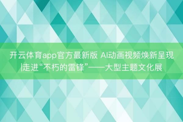 开云体育app官方最新版 AI动画视频焕新呈现|走进“不朽的雷锋”——大型主题文化展