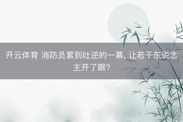 开云体育 消防员累到吐逆的一幕， 让若干东说念主开了眼?