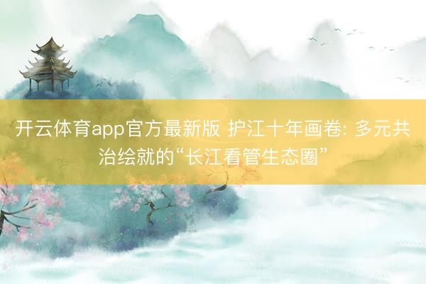 开云体育app官方最新版 护江十年画卷: 多元共治绘就的“长江看管生态圈”