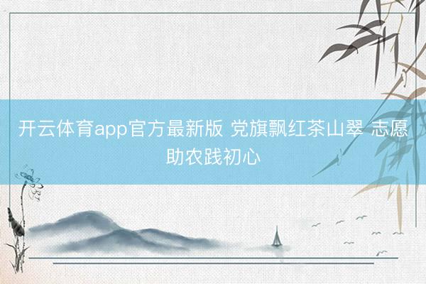 开云体育app官方最新版 党旗飘红茶山翠 志愿助农践初心
