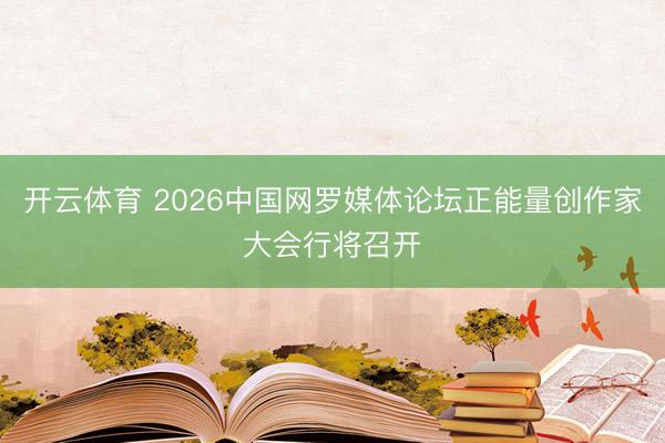开云体育 2026中国网罗媒体论坛正能量创作家大会行将召开