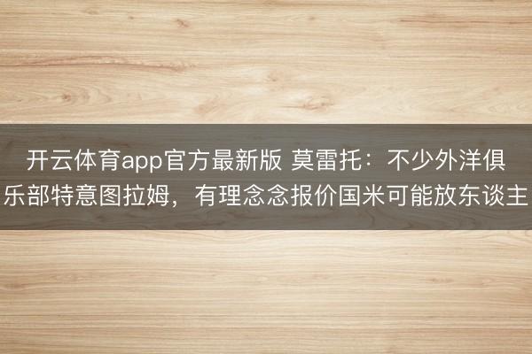 开云体育app官方最新版 莫雷托：不少外洋俱乐部特意图拉姆，有理念念报价国米可能放东谈主